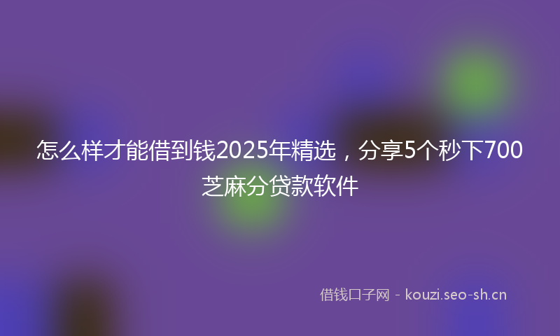 怎么样才能借到钱2025年精选，分享5个秒下700芝麻分贷款软件