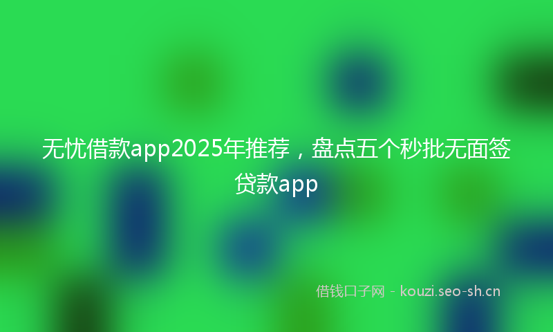 无忧借款app2025年推荐,盘点五个秒批无面签贷款app