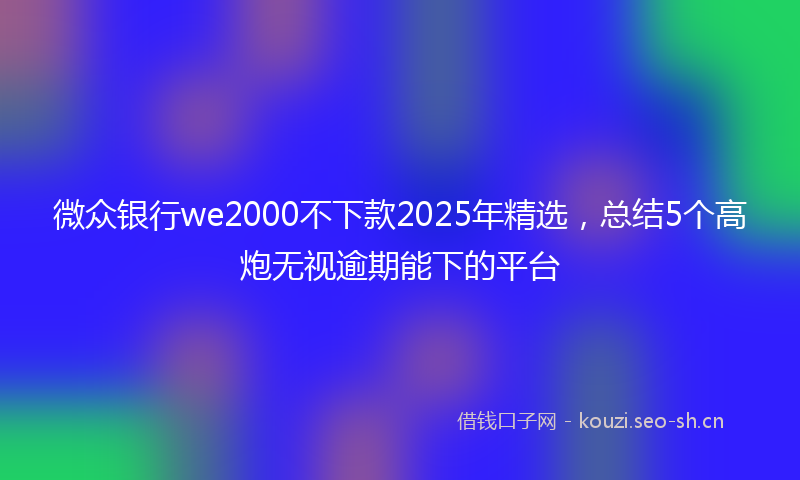 微众银行we2000不下款2025年精选，总结5个高炮无视逾期能下的平台