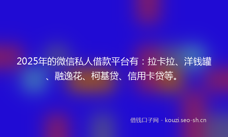 2025年的微信私人借款平台有：拉卡拉、洋钱罐、融逸花、柯基贷、信用卡贷等。