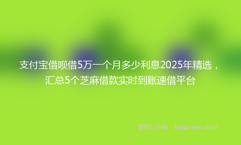 支付宝借呗借5万一个月多少利息2025年精选，汇总5个芝麻借款实时到账速借平台