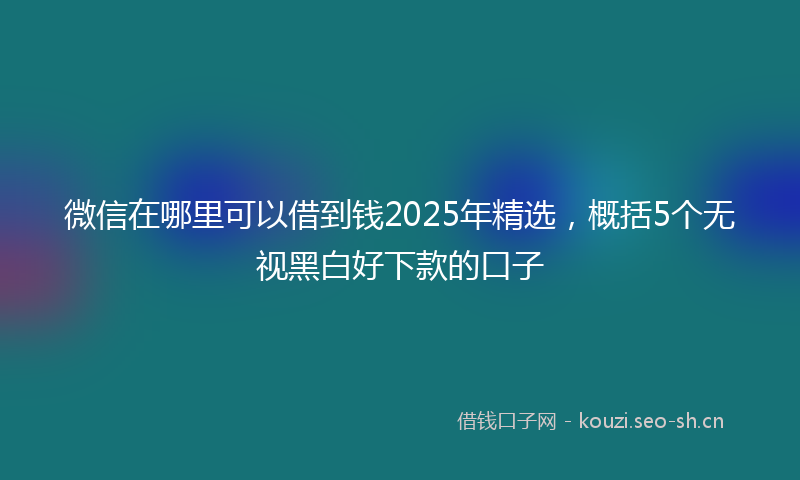 微信在哪里可以借到钱2025年精选，概括5个无视黑白好下款的口子