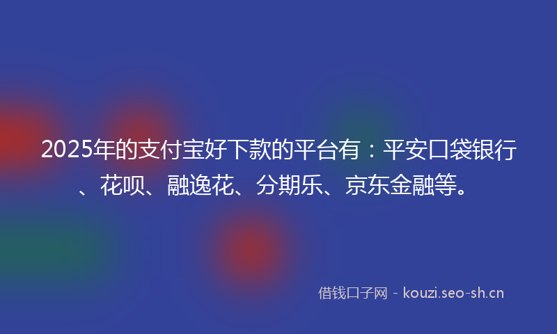 2025年的支付宝好下款的平台有：平安口袋银行、花呗、融逸花、分期乐、京东金融等。
