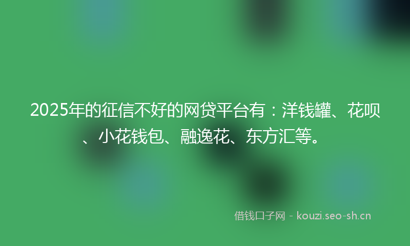 2025年的征信不好的网贷平台有：洋钱罐、花呗、小花钱包、融逸花、东方汇等。