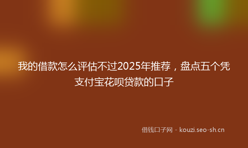 我的借款怎么评估不过2025年推荐，盘点五个凭支付宝花呗贷款的口子