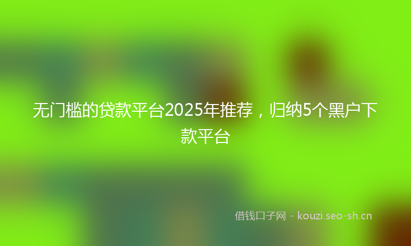 无门槛的贷款平台2025年推荐，归纳5个黑户下款平台