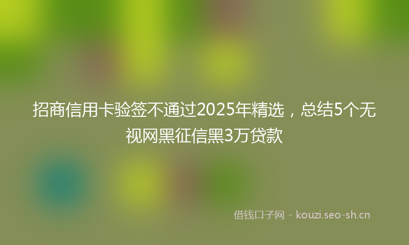 招商信用卡验签不通过2025年精选，总结5个无视网黑征信黑3万贷款