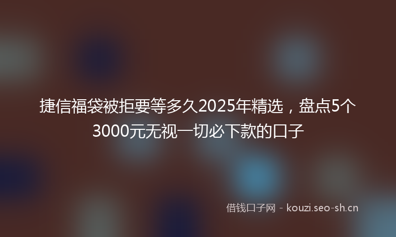 捷信福袋被拒要等多久2025年精选，盘点5个3000元无视一切必下款的口子