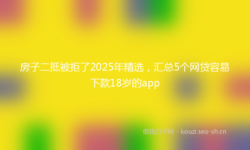 房子二抵被拒了2025年精选，汇总5个网贷容易下款18岁的app