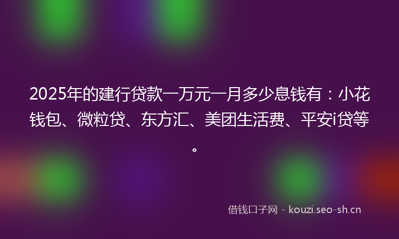 2025年的建行贷款一万元一月多少息钱有：小花钱包、微粒贷、东方汇、美团生活费、平安i贷等。