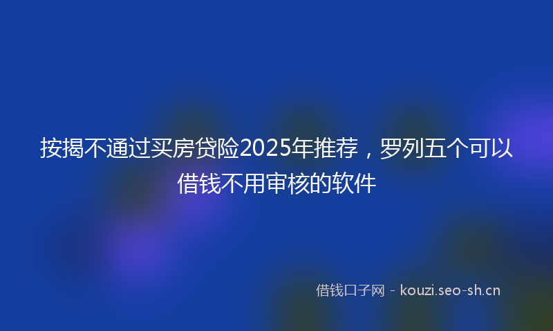 按揭不通过买房贷险2025年推荐，罗列五个可以借钱不用审核的软件