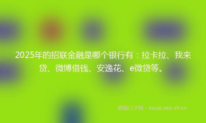 2025年的招联金融是哪个银行有：拉卡拉、我来贷、微博借钱、安逸花、e微贷等。