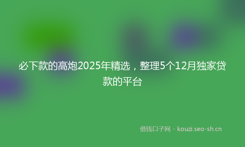 必下款的高炮2025年精选，整理5个12月独家贷款的平台