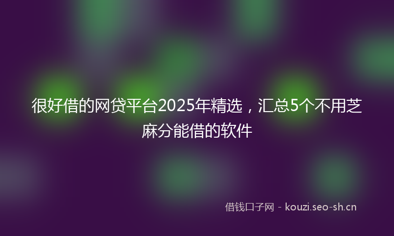 很好借的网贷平台2025年精选，汇总5个不用芝麻分能借的软件