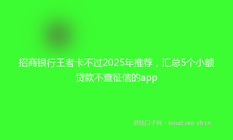 招商银行王者卡不过2025年推荐，汇总5个小额贷款不查征信的app