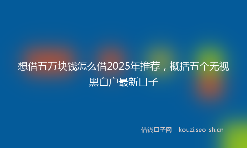 想借五万块钱怎么借2025年推荐，概括五个无视黑白户最新口子