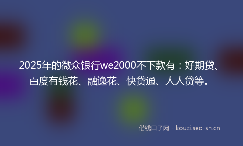 2025年的微众银行we2000不下款有：好期贷、百度有钱花、融逸花、快贷通、人人贷等。