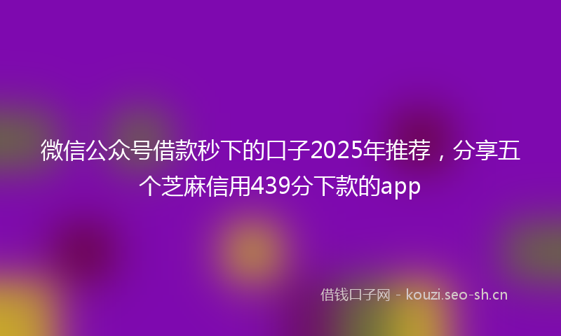 微信公众号借款秒下的口子2025年推荐，分享五个芝麻信用439分下款的app