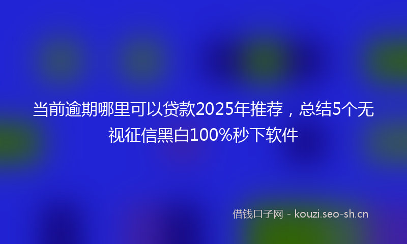 当前逾期哪里可以贷款2025年推荐，总结5个无视征信黑白100%秒下软件