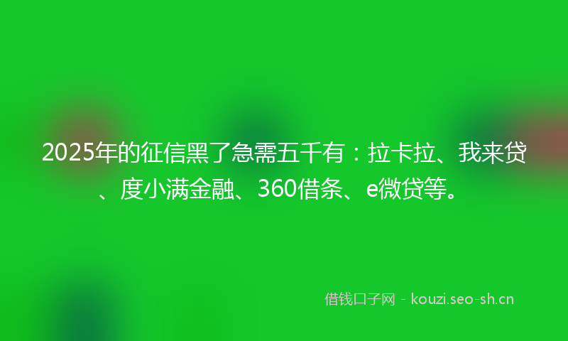 2025年的征信黑了急需五千有：拉卡拉、我来贷、度小满金融、360借条、e微贷等。