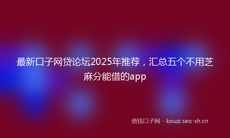 最新口子网贷论坛2025年推荐，汇总五个不用芝麻分能借的app