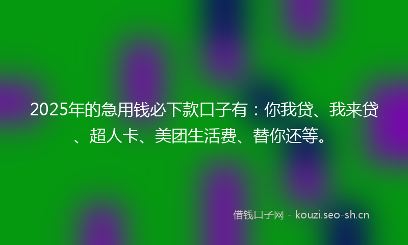 2025年的急用钱必下款口子有:你我贷、我来贷、超人卡、美团生活费、替你还等。