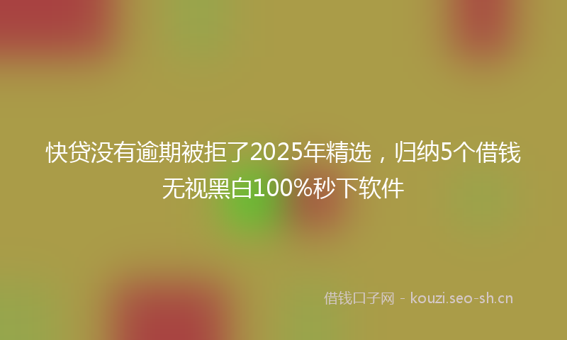 快贷没有逾期被拒了2025年精选，归纳5个借钱无视黑白100%秒下软件