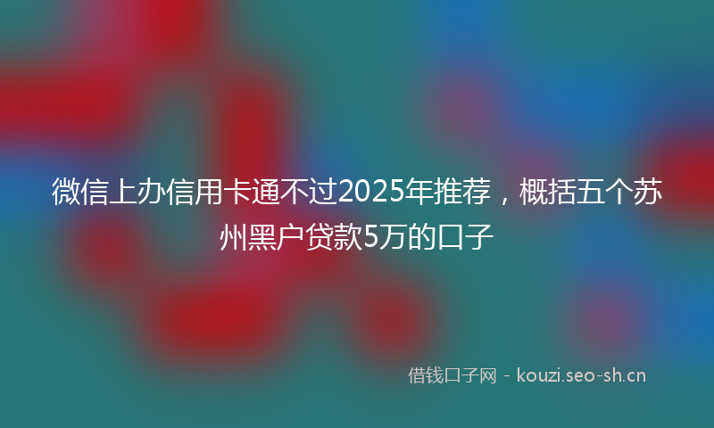 微信上办信用卡通不过2025年推荐,概括五个苏州黑户贷款5万的口子