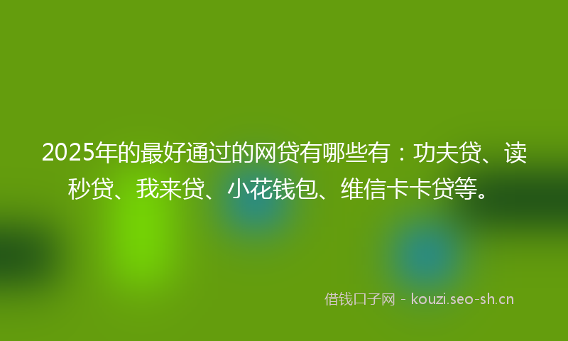 2025年的最好通过的网贷有哪些有：功夫贷、读秒贷、我来贷、小花钱包、维信卡卡贷等。