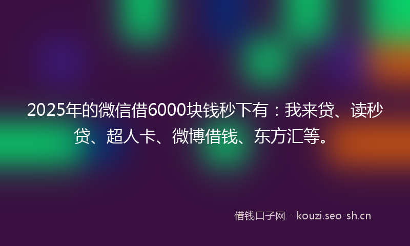2025年的微信借6000块钱秒下有：我来贷、读秒贷、超人卡、微博借钱、东方汇等。