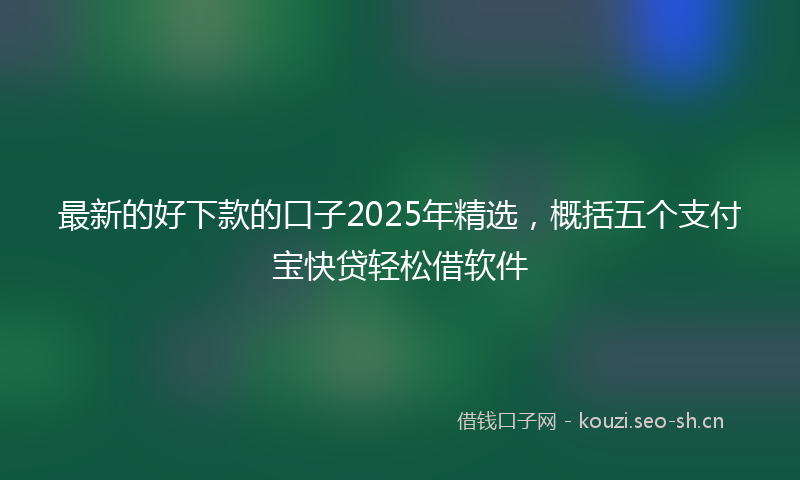 最新的好下款的口子2025年精选，概括五个支付宝快贷轻松借软件
