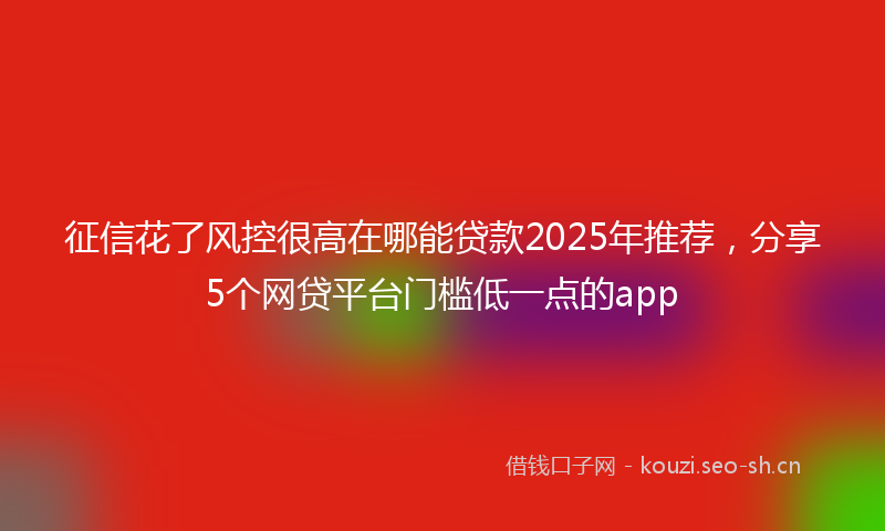 征信花了风控很高在哪能贷款2025年推荐，分享5个网贷平台门槛低一点的app