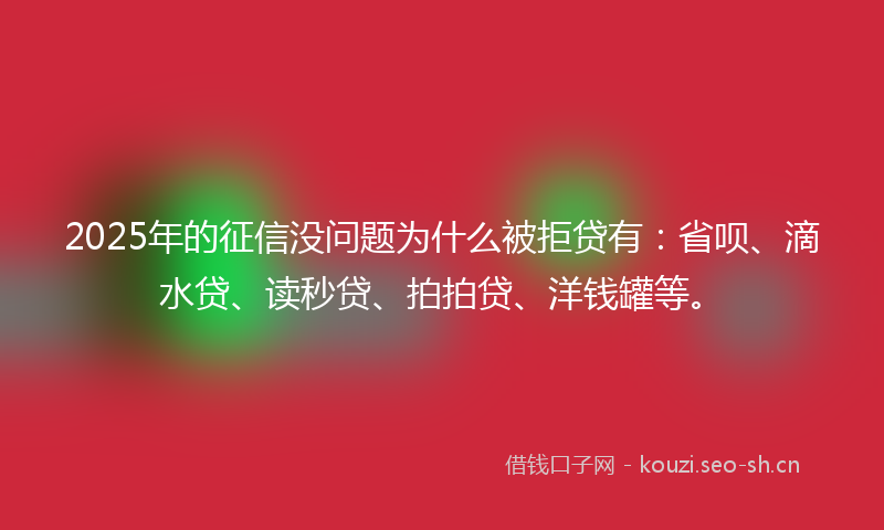 2025年的征信没问题为什么被拒贷有：省呗、滴水贷、读秒贷、拍拍贷、洋钱罐等。
