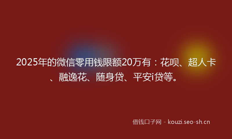 2025年的微信零用钱限额20万有：花呗、超人卡、融逸花、随身贷、平安i贷等。