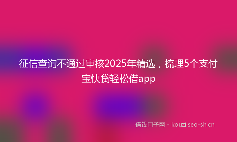 征信查询不通过审核2025年精选，梳理5个支付宝快贷轻松借app
