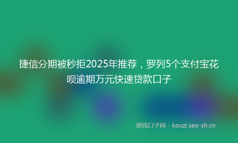 捷信分期被秒拒2025年推荐，罗列5个支付宝花呗逾期万元快速贷款口子