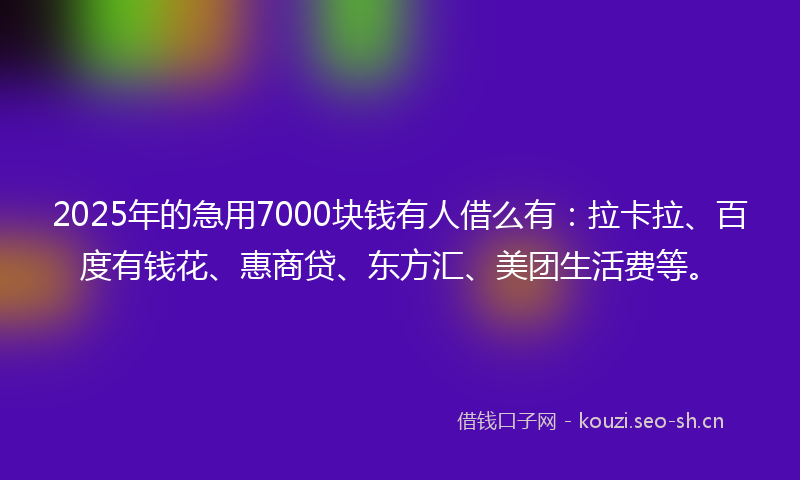 2025年的急用7000块钱有人借么有：拉卡拉、百度有钱花、惠商贷、东方汇、美团生活费等。