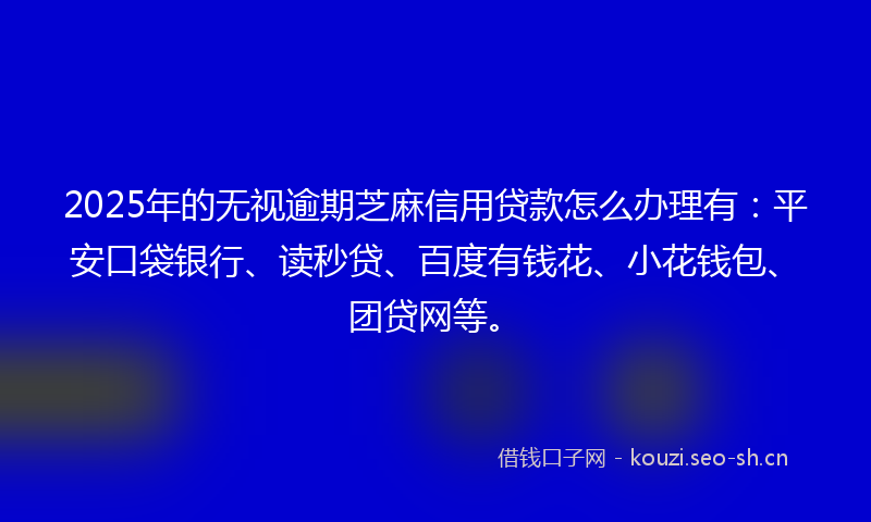 2025年的无视逾期芝麻信用贷款怎么办理有：平安口袋银行、读秒贷、百度有钱花、小花钱包、团贷网等。