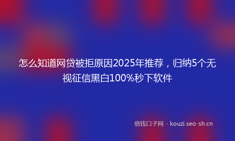 怎么知道网贷被拒原因2025年推荐，归纳5个无视征信黑白100%秒下软件
