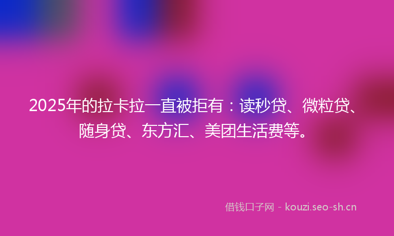 2025年的拉卡拉一直被拒有：读秒贷、微粒贷、随身贷、东方汇、美团生活费等。