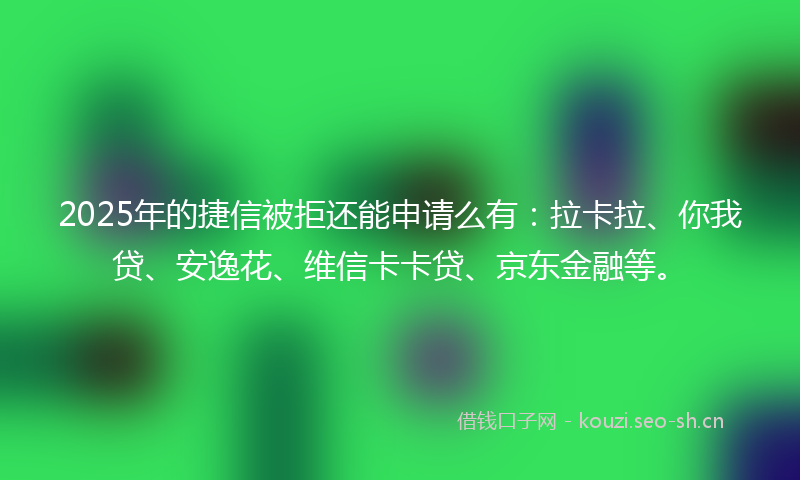 2025年的捷信被拒还能申请么有：拉卡拉、你我贷、安逸花、维信卡卡贷、京东金融等。