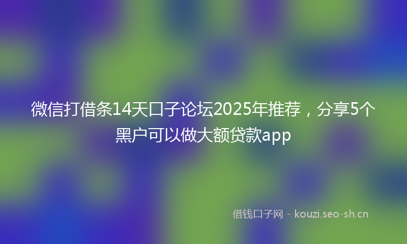 微信打借条14天口子论坛2025年推荐，分享5个黑户可以做大额贷款app