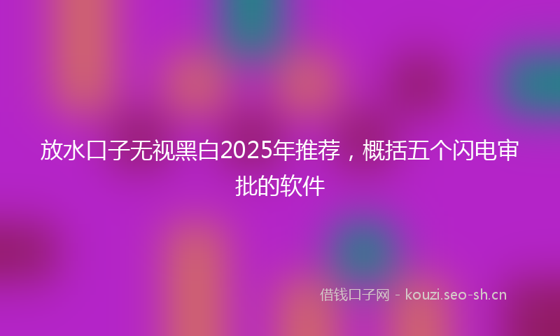 放水口子无视黑白2025年推荐，概括五个闪电审批的软件