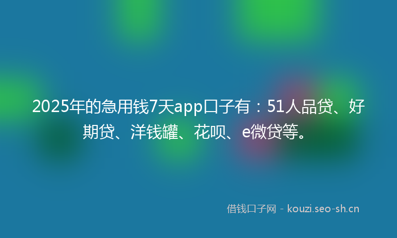 2025年的急用钱7天app口子有：51人品贷、好期贷、洋钱罐、花呗、e微贷等。