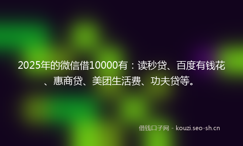 2025年的微信借10000有：读秒贷、百度有钱花、惠商贷、美团生活费、功夫贷等。