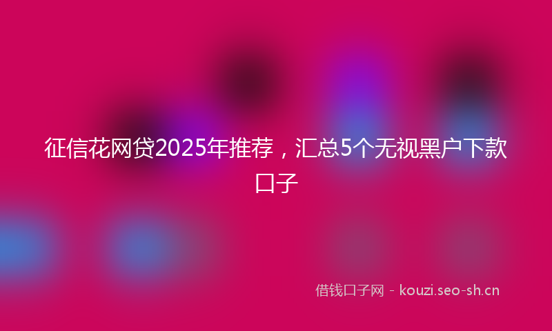 征信花网贷2025年推荐，汇总5个无视黑户下款口子