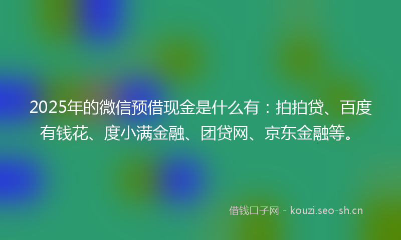2025年的微信预借现金是什么有:拍拍贷、百度有钱花、度小满金融、团贷网、京东金融等。