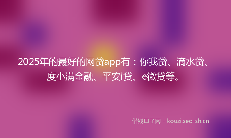 2025年的最好的网贷app有：你我贷、滴水贷、度小满金融、平安i贷、e微贷等。