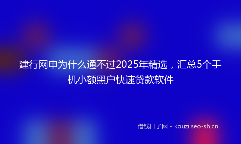 建行网申为什么通不过2025年精选，汇总5个手机小额黑户快速贷款软件