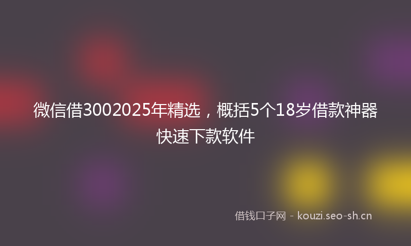微信借3002025年精选,概括5个18岁借款神器快速下款软件